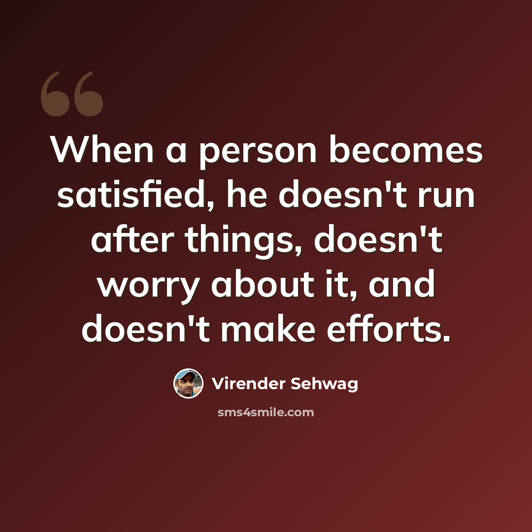 “When a person becomes satisfied, he doesn't run after things, doesn't worry about it, and doesn't make efforts.” quote by Virender Sehwag