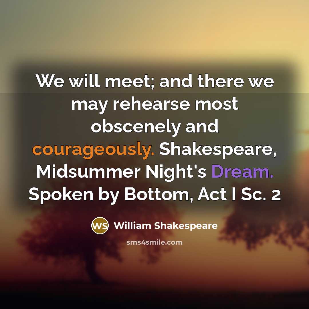 “We will meet; and there we may rehearse most obscenely and courageously. Shakespeare, Midsummer Night's Dream. Spoken by Bottom, Act I Sc. 2” quote by William Shakespeare