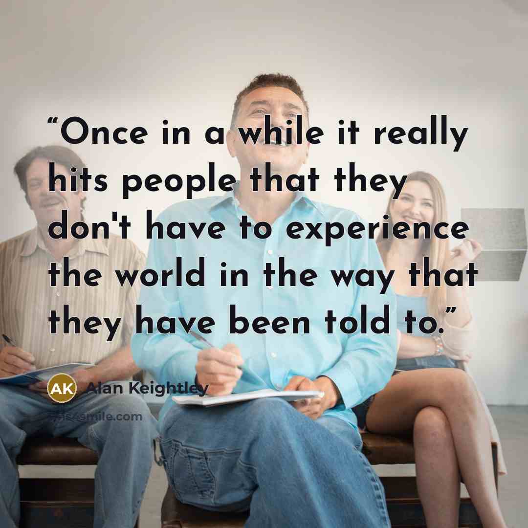 “Once in a while it really hits people that they don't have to experience the world in the way that they have been told to.” quote by Alan Keightley
