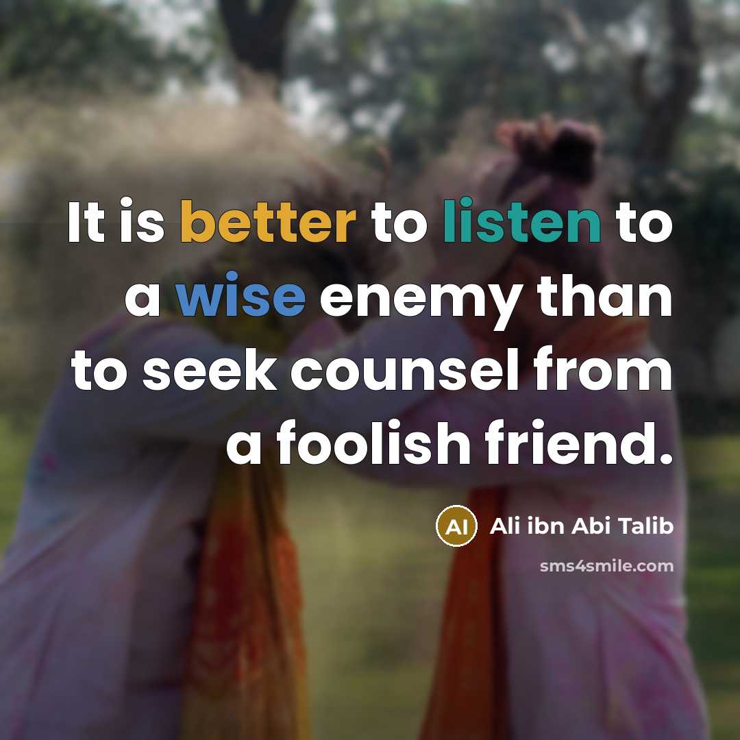 “It is better to listen to a wise enemy than to seek counsel from a foolish friend.” quote by Ali ibn Abi Talib