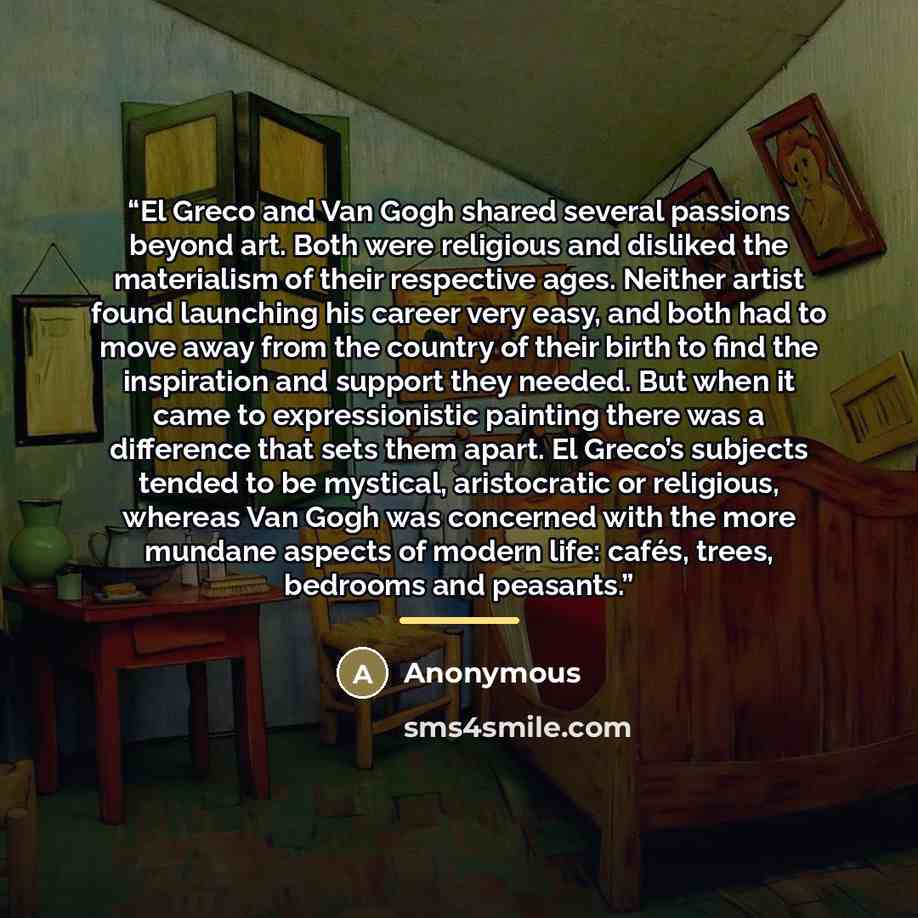 “El Greco and Van Gogh shared several passions beyond art. Both were religious and disliked the materialism of their respective ages. Neither artist found launching his career very easy, and both had to move away from the country of their birth to find the inspiration and support they needed. But…” quote by Anonymous