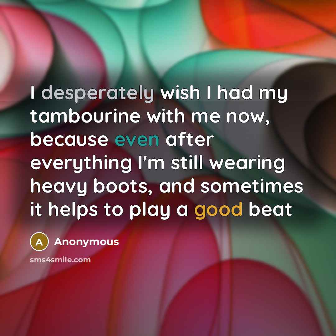 “I desperately wish I had my tambourine with me now, because even after everything I'm still wearing heavy boots, and sometimes it helps to play a good beat” quote by Anonymous