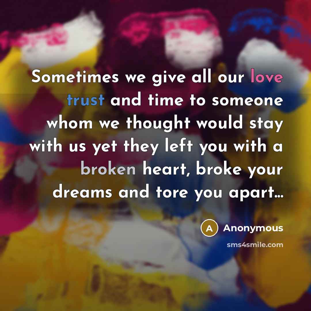 “Sometimes we give all our love trust and time to someone whom we thought would stay with us yet they left you with a broken heart, broke your dreams and tore you apart...” quote by Anonymous