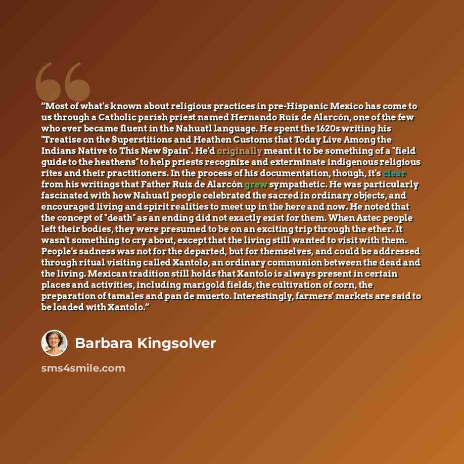 “Most of what's known about religious practices in pre-Hispanic Mexico has come to us through a Catholic parish priest named Hernando Ruiz de Alarcón, one of the few who ever became fluent in the Nahuatl language. He spent the 1620s writing his "Treatise on the Superstitions and Heathen Customs…” quote by Barbara Kingsolver
