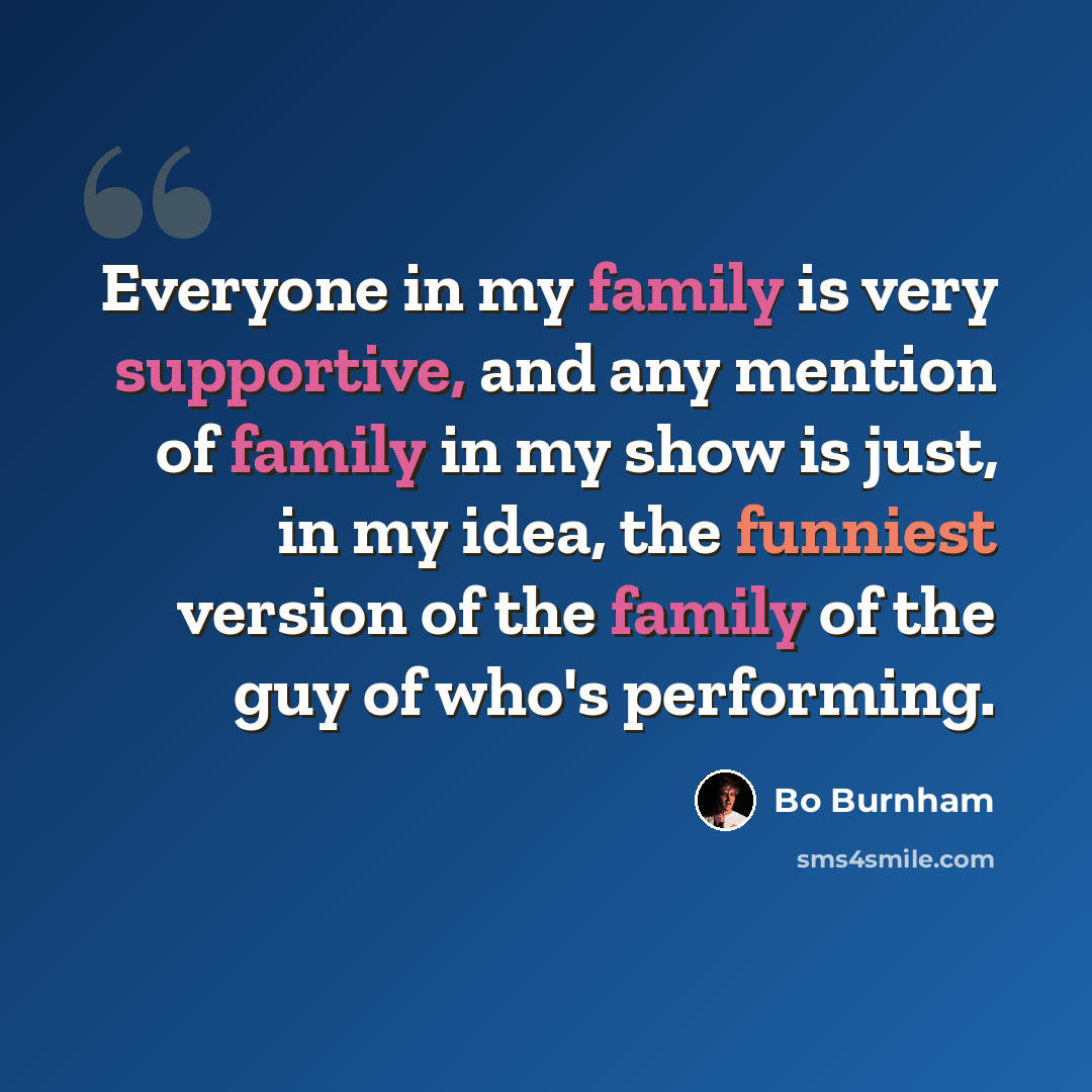 “Everyone in my family is very supportive, and any mention of family in my show is just, in my idea, the funniest version of the family of the guy of who's performing.” quote by Bo Burnham