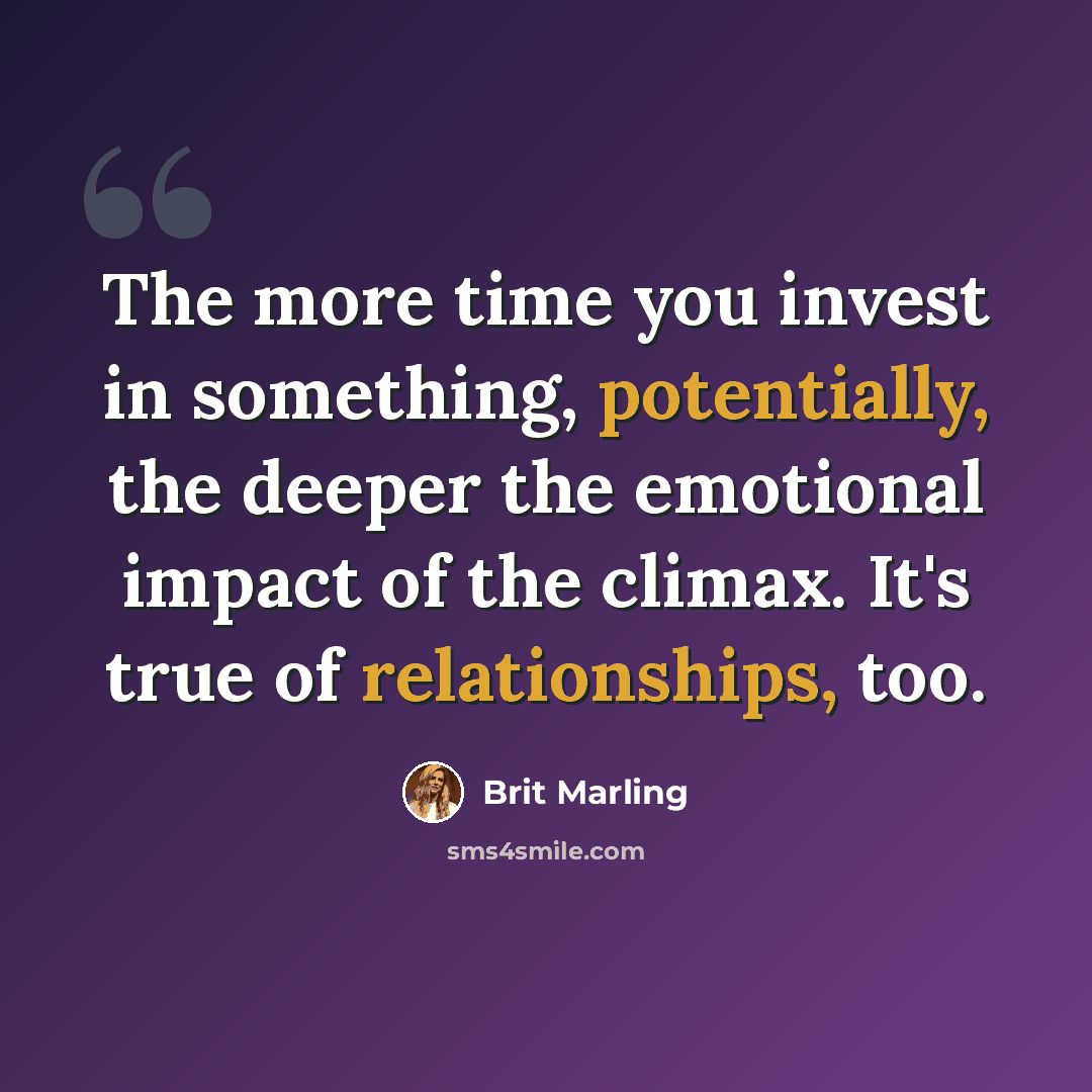 “The more time you invest in something, potentially, the deeper the emotional impact of the climax. It's true of relationships, too.” quote by Brit Marling