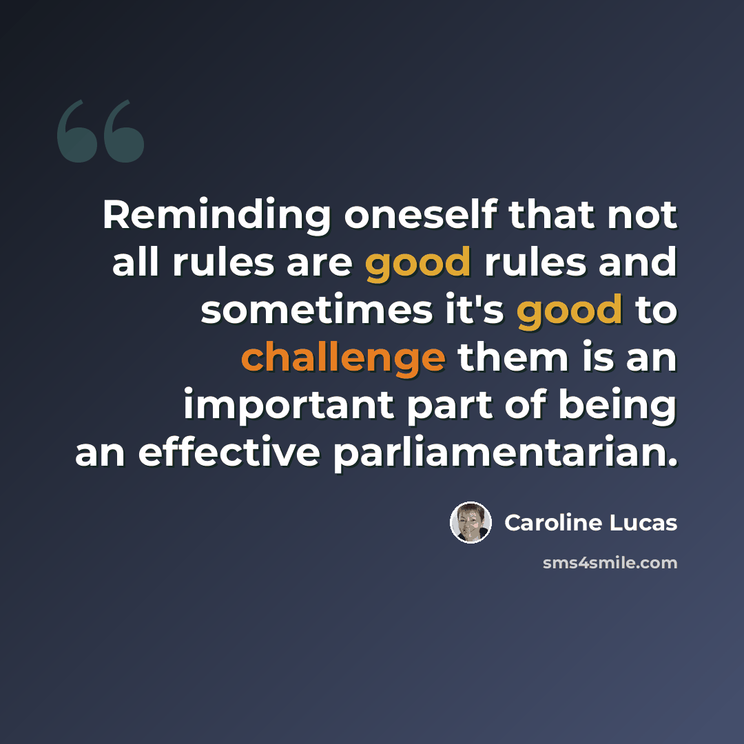 “Reminding oneself that not all rules are good rules and sometimes it's good to challenge them is an important part of being an effective parliamentarian.” quote by Caroline Lucas