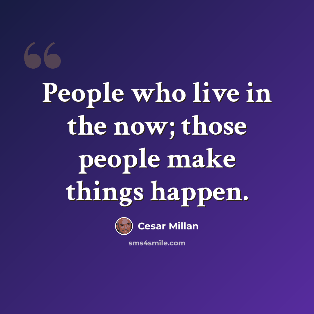 “People who live in the now; those people make things happen.” quote by Cesar Millan