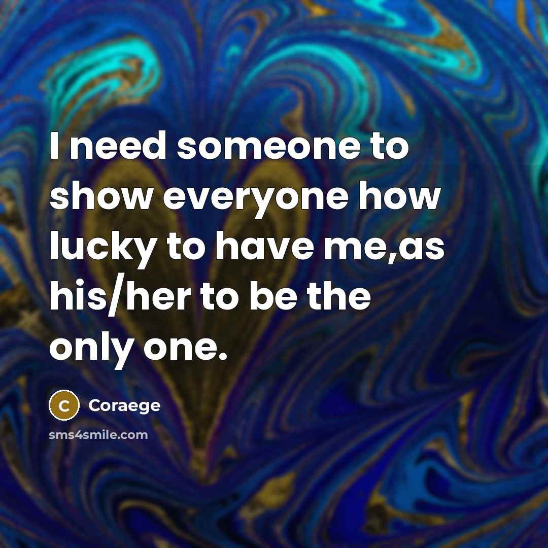 “I need someone to show everyone how lucky to have me,as his/her to be the only one.” quote by Coraege