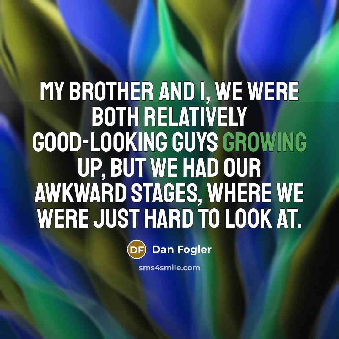“My brother and I, we were both relatively good-looking guys growing up, but we had our awkward stages, where we were just hard to look at.” quote by Dan Fogler