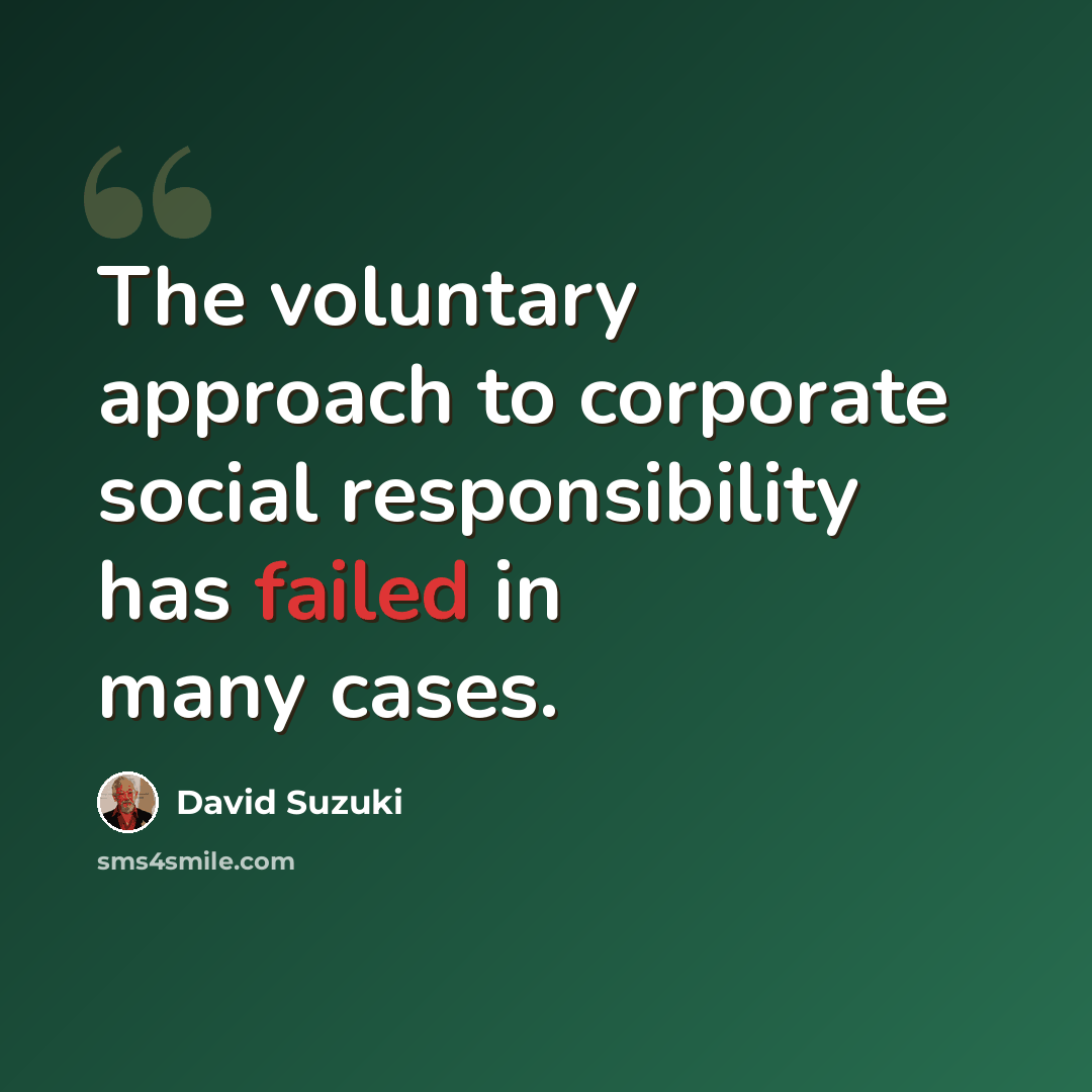 “The voluntary approach to corporate social responsibility has failed in many cases.” quote by David Suzuki