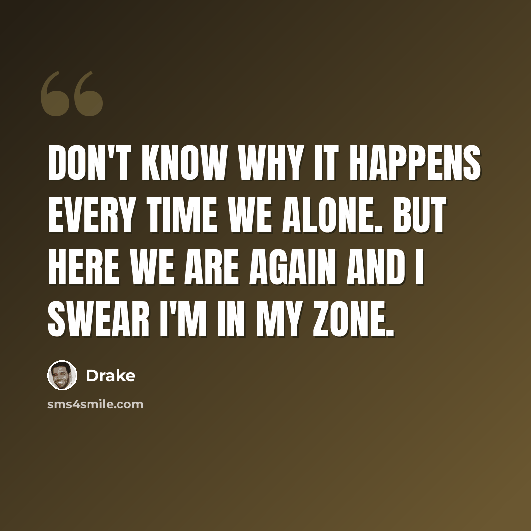 “Don't know why it happens every time we alone. But here we are again and I swear I'm in my zone.” quote by Drake