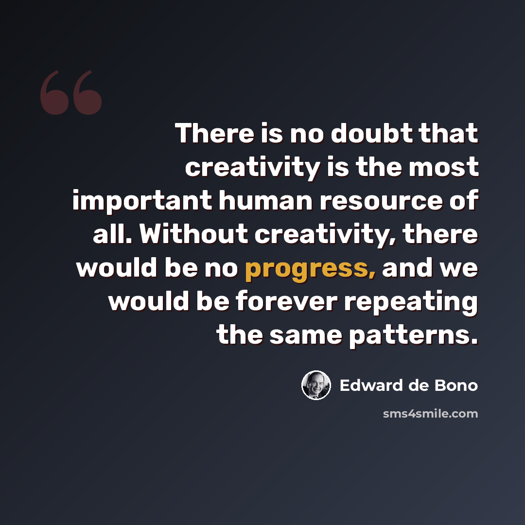 “There is no doubt that creativity is the most important human resource of all. Without creativity, there would be no progress, and we would be forever repeating the same patterns.” quote by Edward de Bono