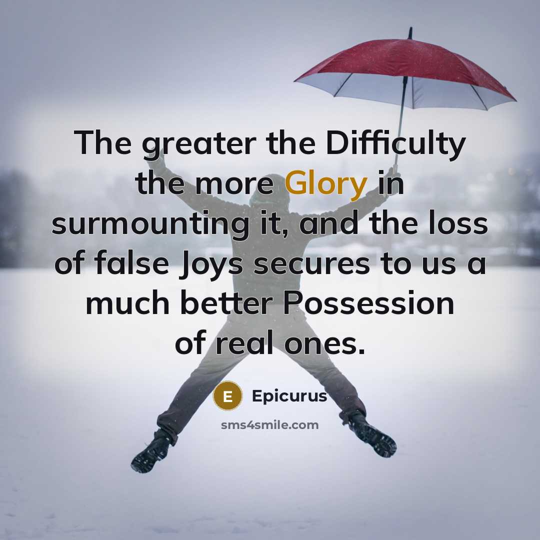 “The greater the Difficulty the more Glory in surmounting it, and the loss of false Joys secures to us a much better Possession of real ones.” quote by Epicurus