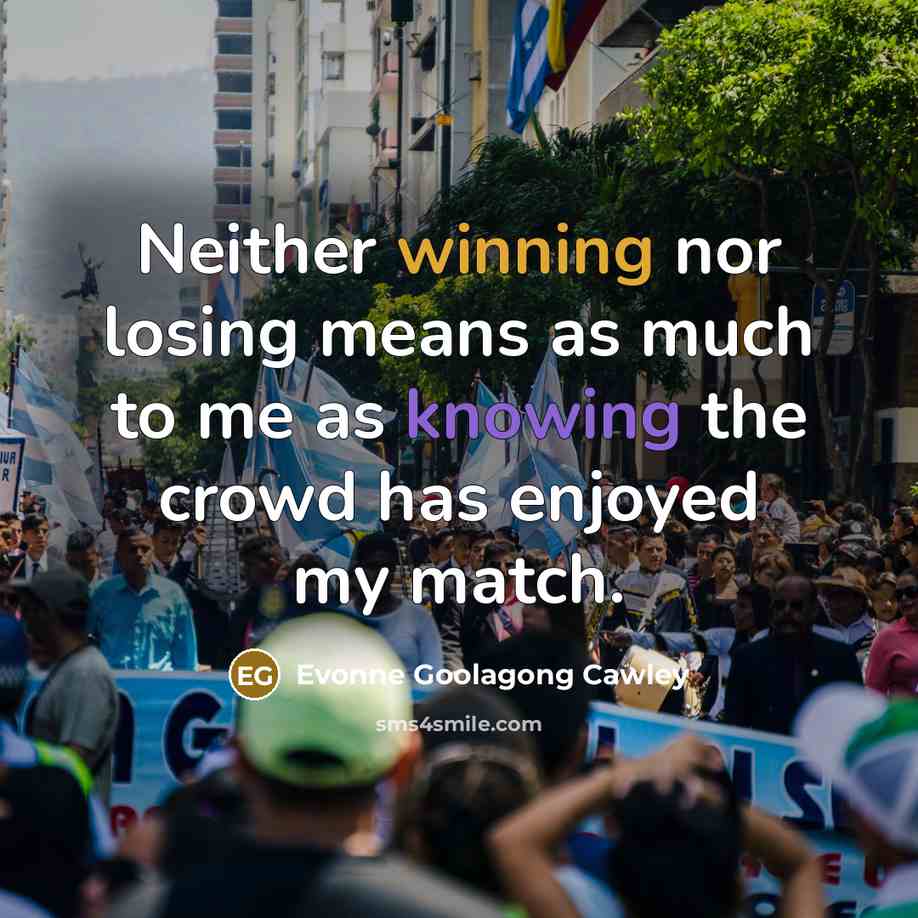 “Neither winning nor losing means as much to me as knowing the crowd has enjoyed my match.” quote by Evonne Goolagong Cawley
