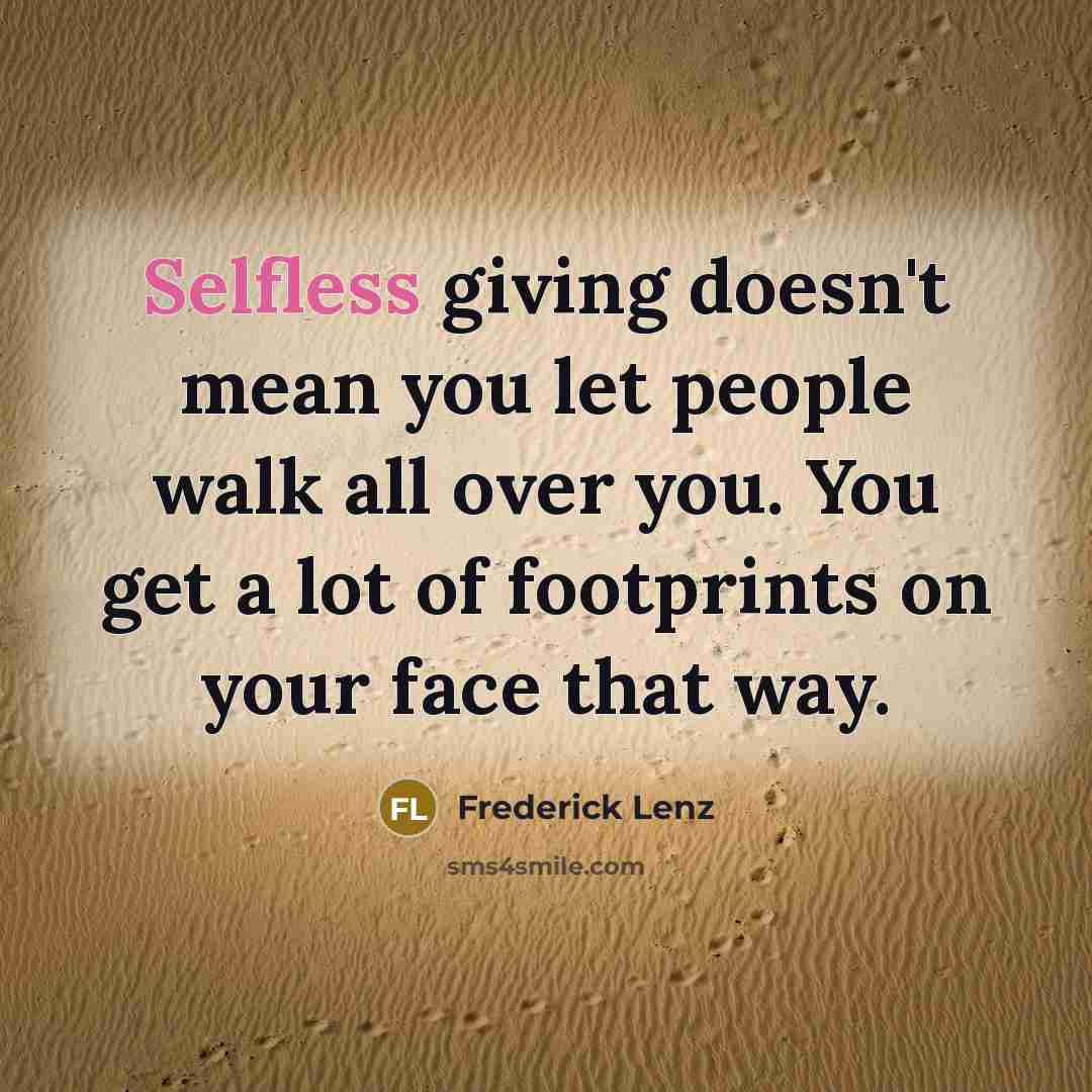 “Selfless giving doesn't mean you let people walk all over you. You get a lot of footprints on your face that way.” quote by Frederick Lenz