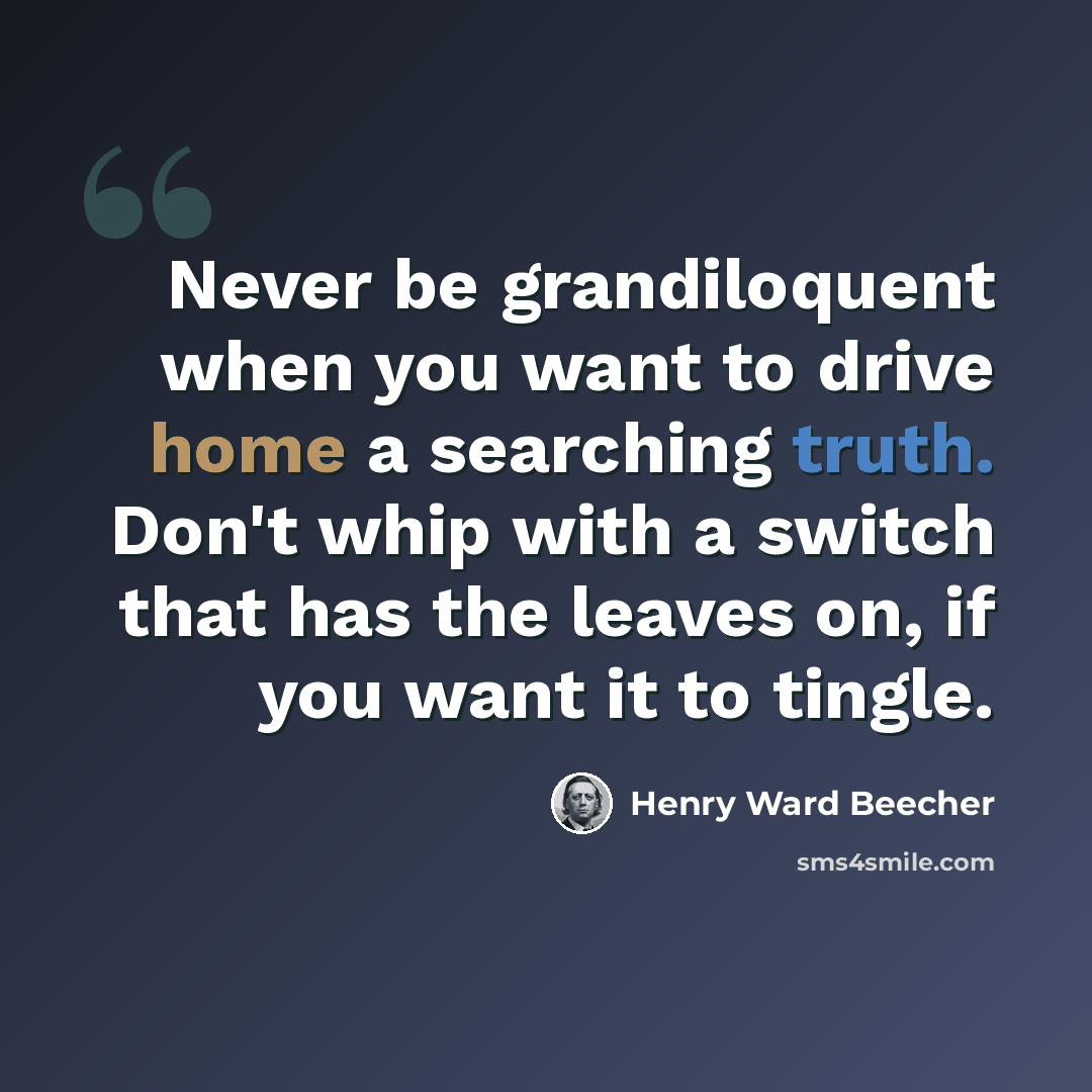 “Never be grandiloquent when you want to drive home a searching truth. Don't whip with a switch that has the leaves on, if you want it to tingle.” quote by Henry Ward Beecher