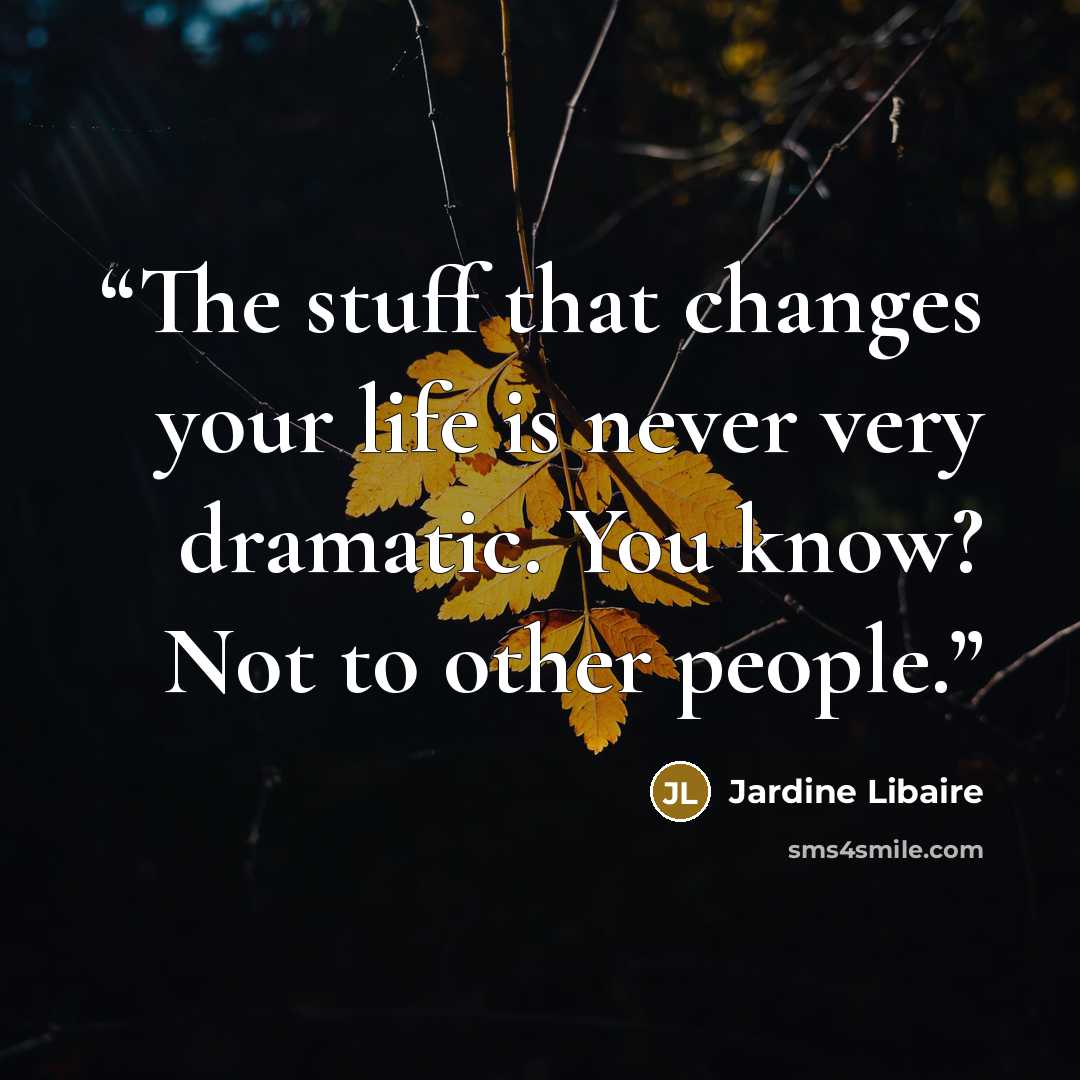 “The stuff that changes your life is never very dramatic. You know? Not to other people.” quote by Jardine Libaire
