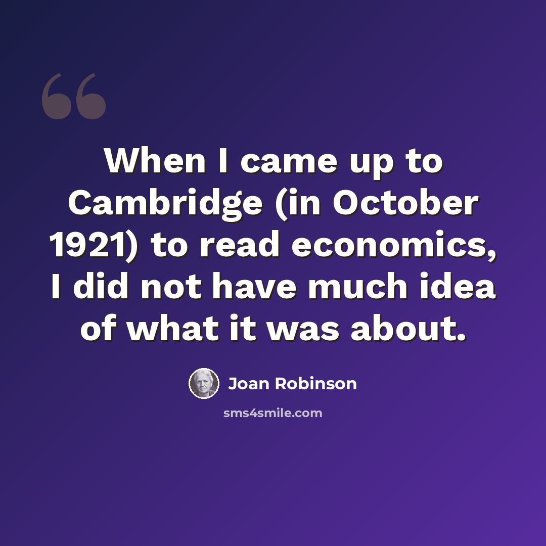 “When I came up to Cambridge (in October 1921) to read economics, I did not have much idea of what it was about.” quote by Joan Robinson