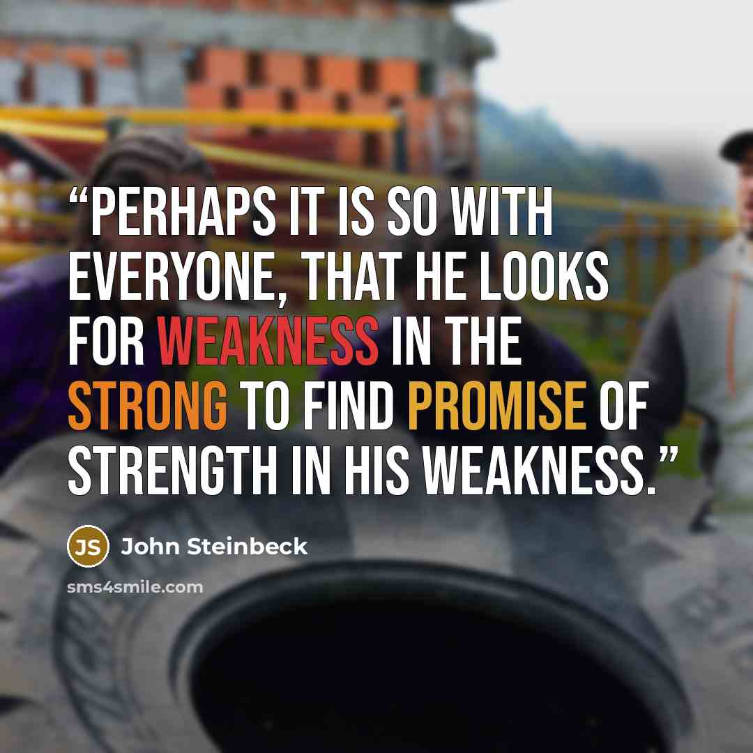 “Perhaps it is so with everyone, that he looks for weakness in the strong to find promise of strength in his weakness.” quote by John Steinbeck