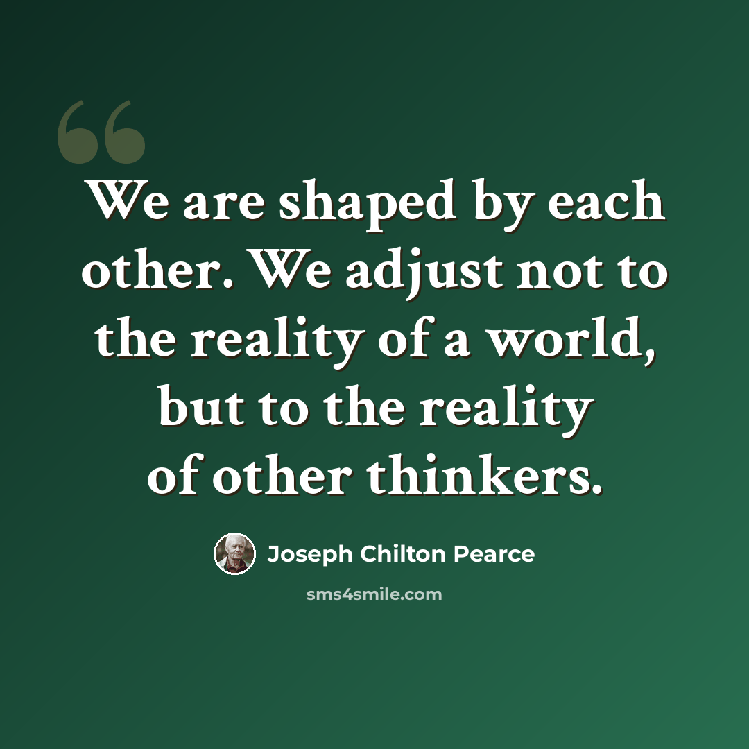 “We are shaped by each other. We adjust not to the reality of a world, but to the reality of other thinkers.” quote by Joseph Chilton Pearce
