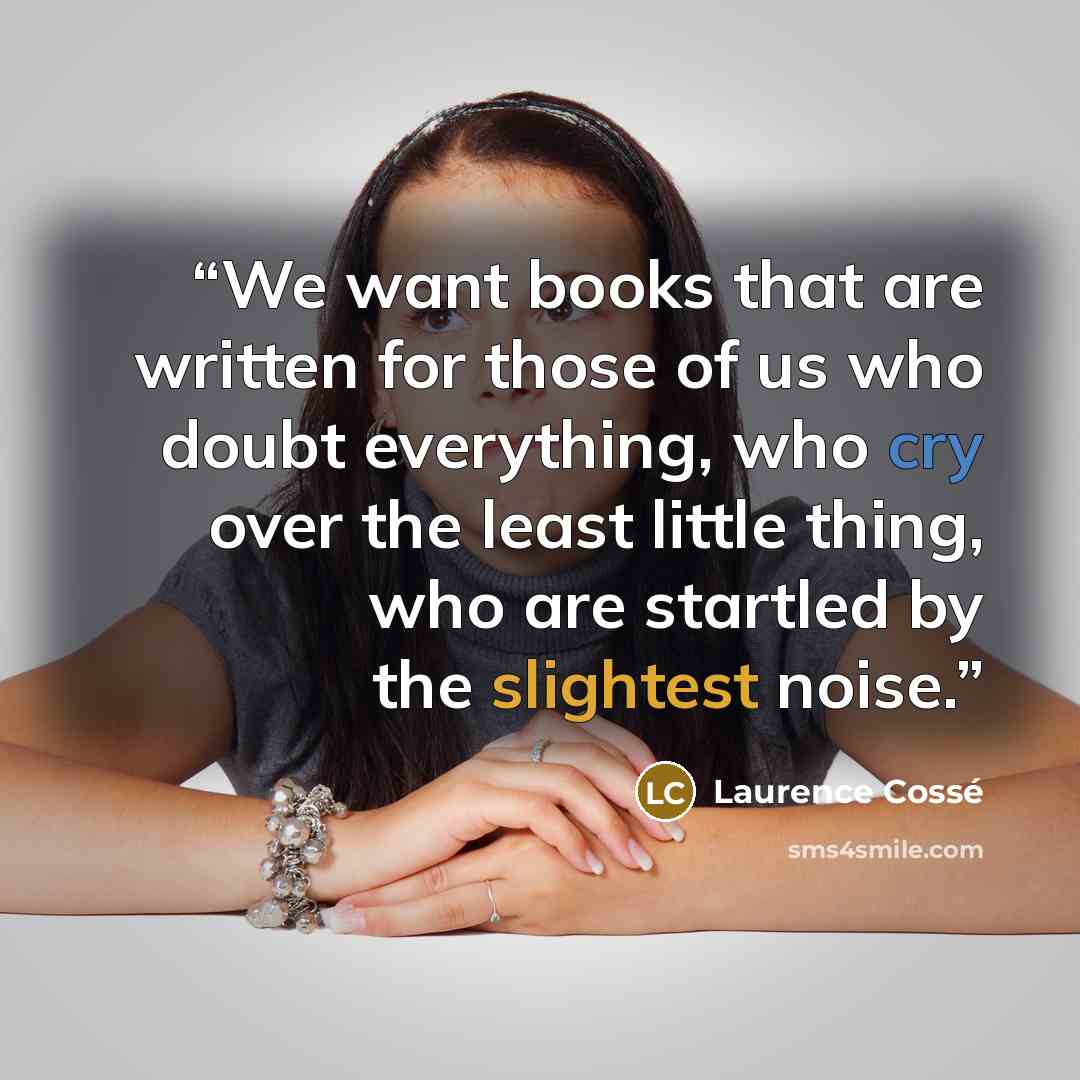 “We want books that are written for those of us who doubt everything, who cry over the least little thing, who are startled by the slightest noise.” quote by Laurence Cossé