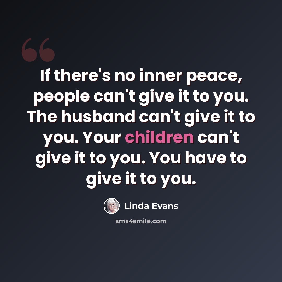 “If there's no inner peace, people can't give it to you. The husband can't give it to you. Your children can't give it to you. You have to give it to you.” quote by Linda Evans