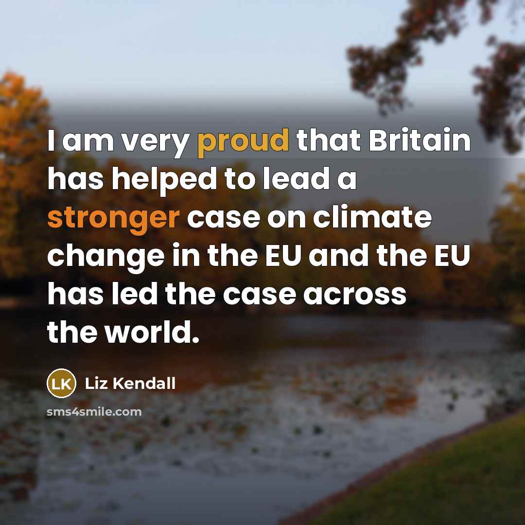 “I am very proud that Britain has helped to lead a stronger case on climate change in the EU and the EU has led the case across the world.” quote by Liz Kendall