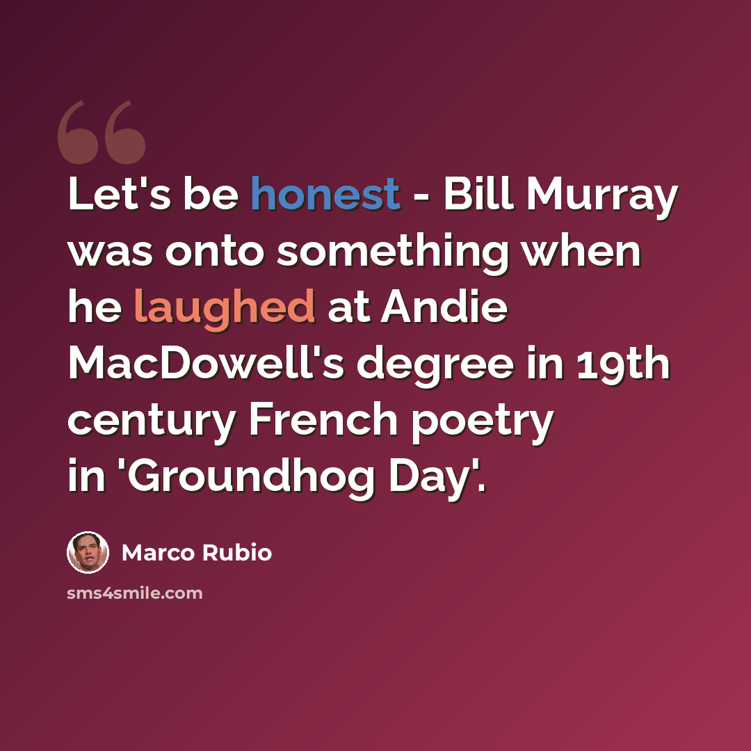 “Let's be honest - Bill Murray was onto something when he laughed at Andie MacDowell's degree in 19th century French poetry in 'Groundhog Day'.” quote by Marco Rubio
