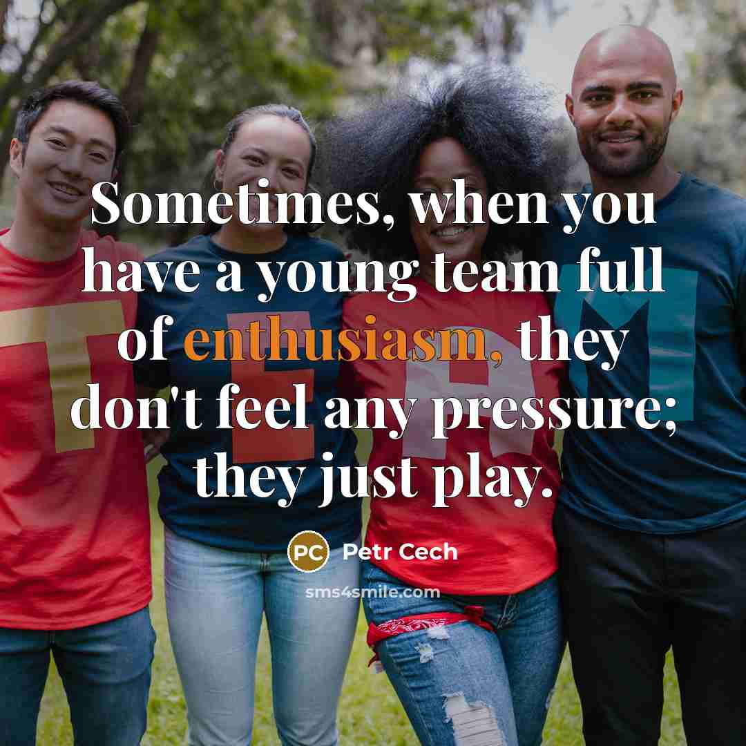 “Sometimes, when you have a young team full of enthusiasm, they don't feel any pressure; they just play.” quote by Petr Cech