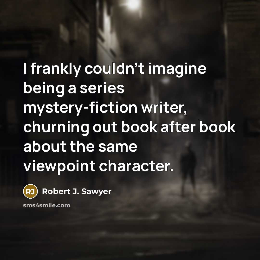 “I frankly couldn't imagine being a series mystery-fiction writer, churning out book after book about the same viewpoint character.” quote by Robert J. Sawyer