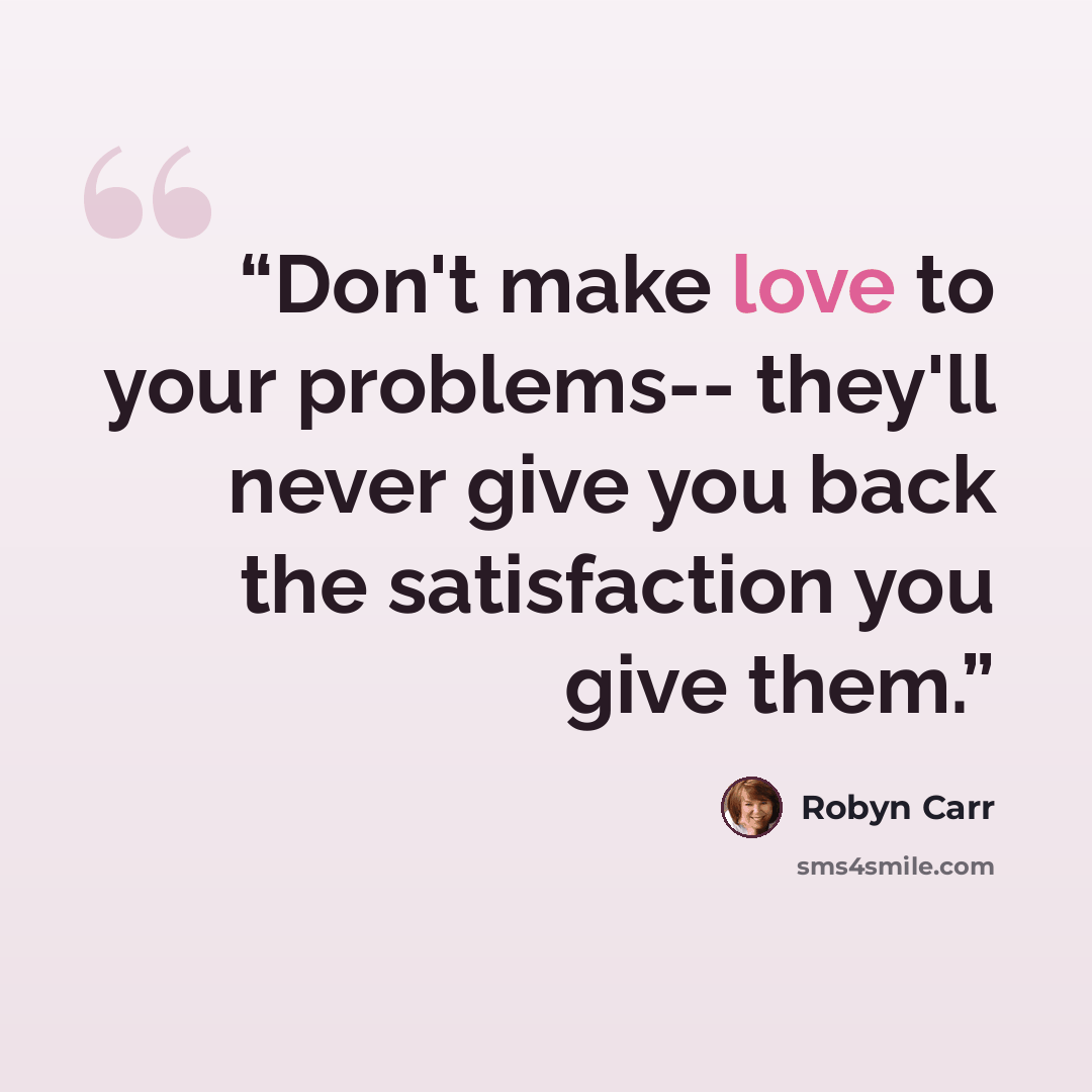 “Don't make love to your problems-- they'll never give you back the satisfaction you give them.” quote by Robyn Carr