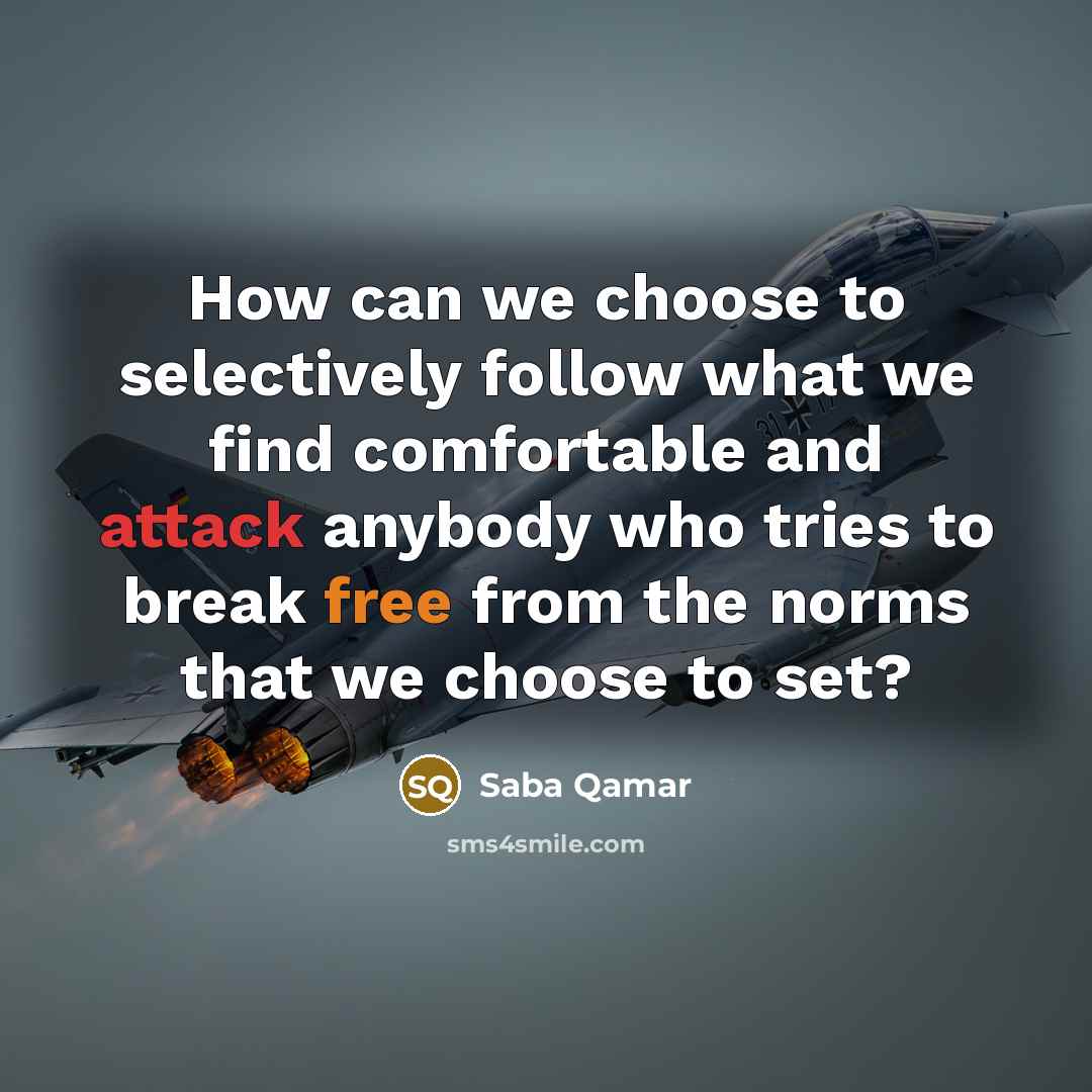“How can we choose to selectively follow what we find comfortable and attack anybody who tries to break free from the norms that we choose to set?” quote by Saba Qamar