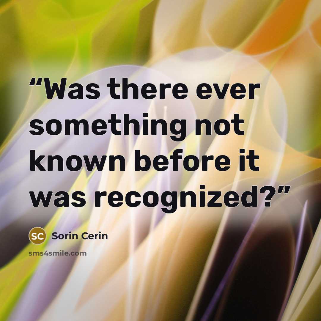 “Was there ever something not known before it was recognized?” quote by Sorin Cerin