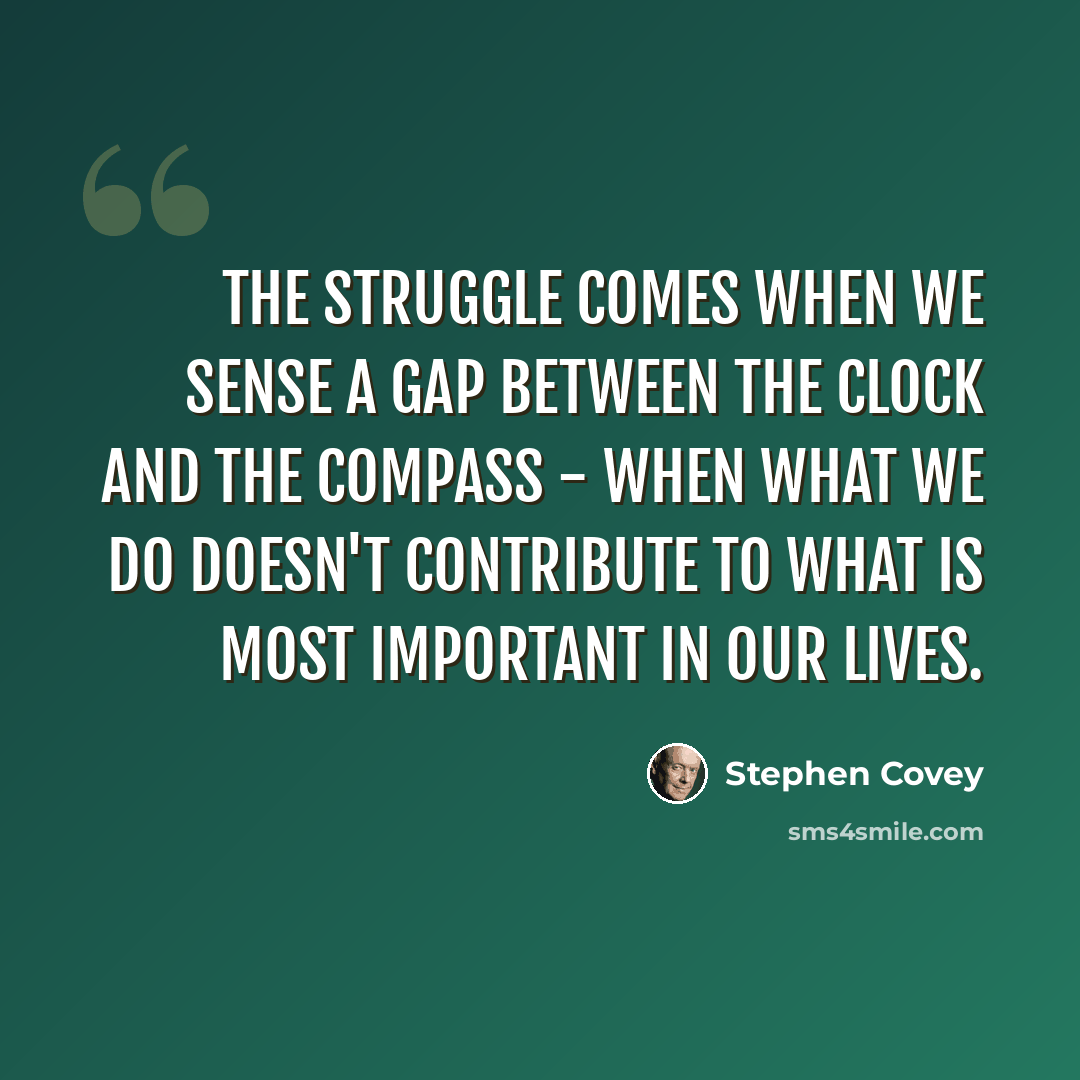“The struggle comes when we sense a gap between the clock and the compass - when what we do doesn't contribute to what is most important in our lives.” quote by Stephen Covey