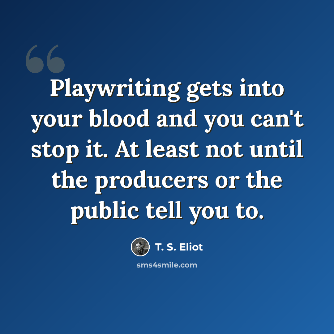 “Playwriting gets into your blood and you can't stop it. At least not until the producers or the public tell you to.” quote by T. S. Eliot