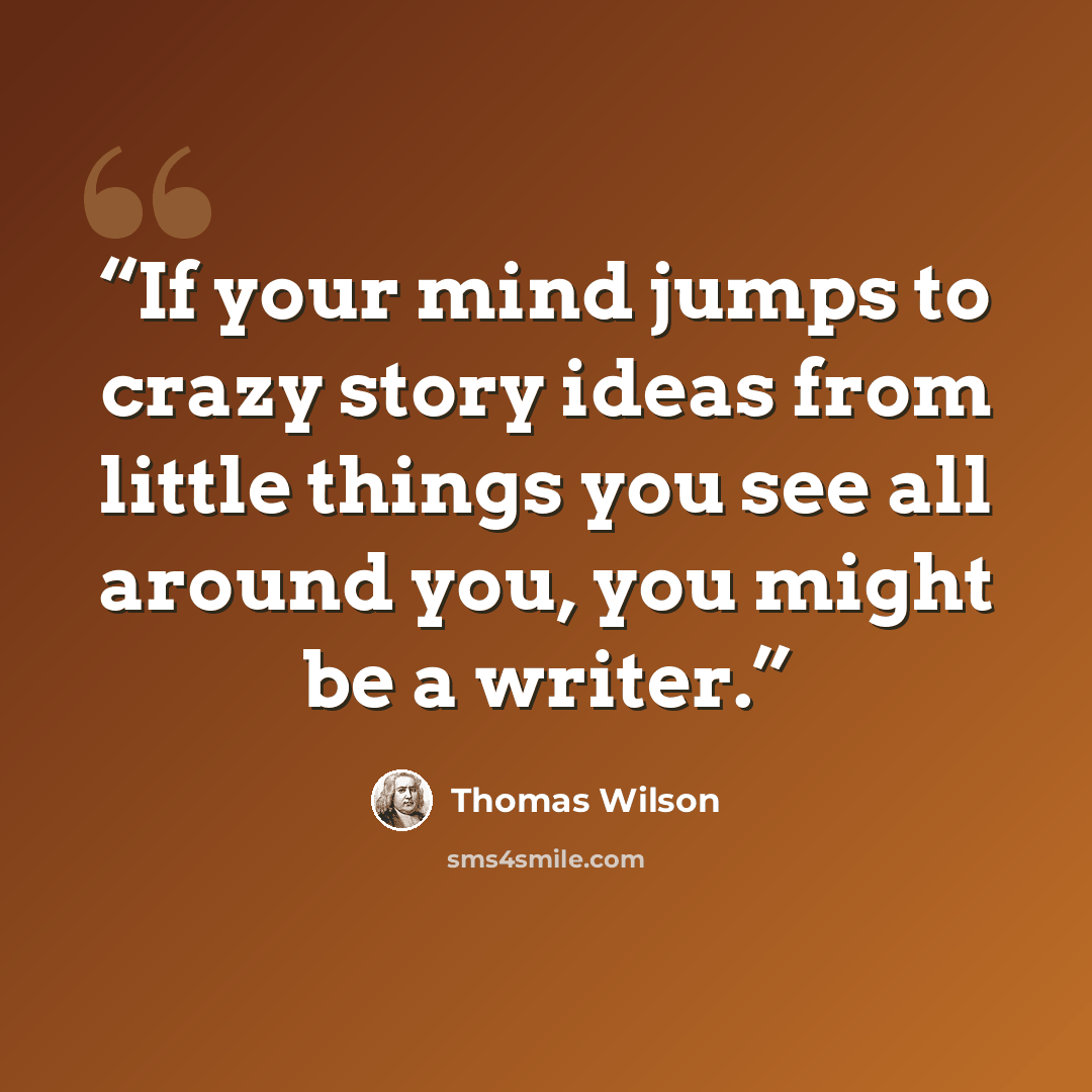 “If your mind jumps to crazy story ideas from little things you see all around you, you might be a writer.” quote by Thomas Wilson
