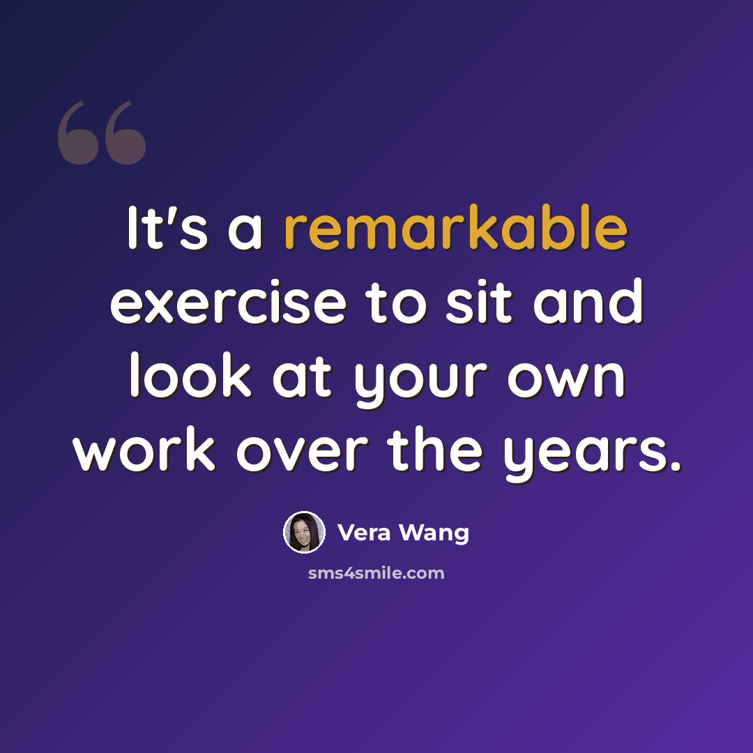 “It's a remarkable exercise to sit and look at your own work over the years.” quote by Vera Wang