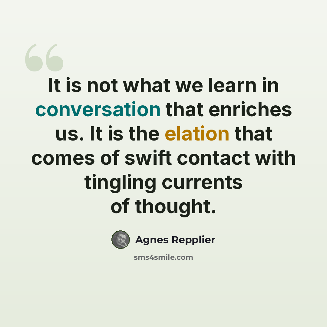 “It is not what we learn in conversation that enriches us. It is the elation that comes of swift contact with tingling currents of thought.” quote by Agnes Repplier