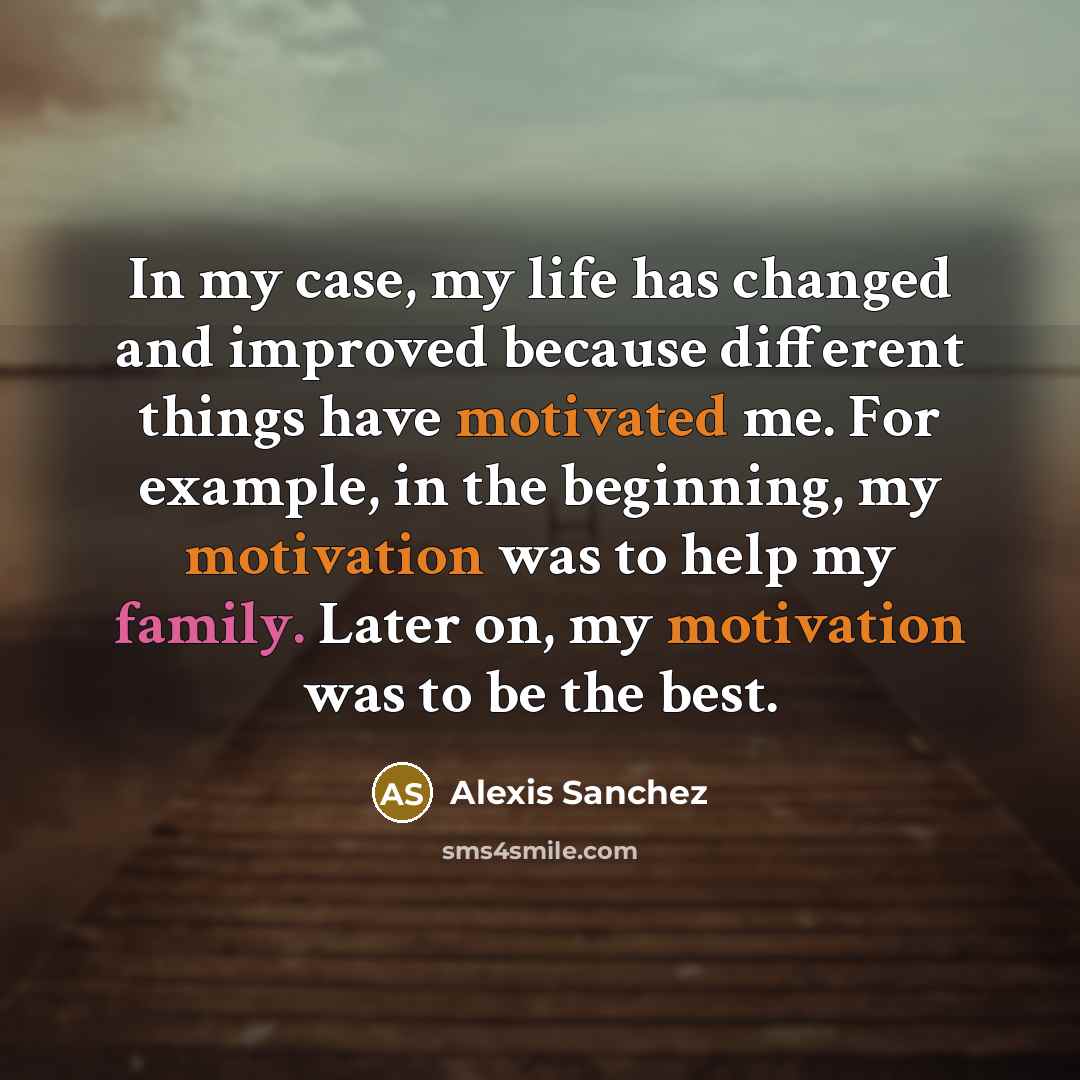 “In my case, my life has changed and improved because different things have motivated me. For example, in the beginning, my motivation was to help my family. Later on, my motivation was to be the best.” quote by Alexis Sanchez