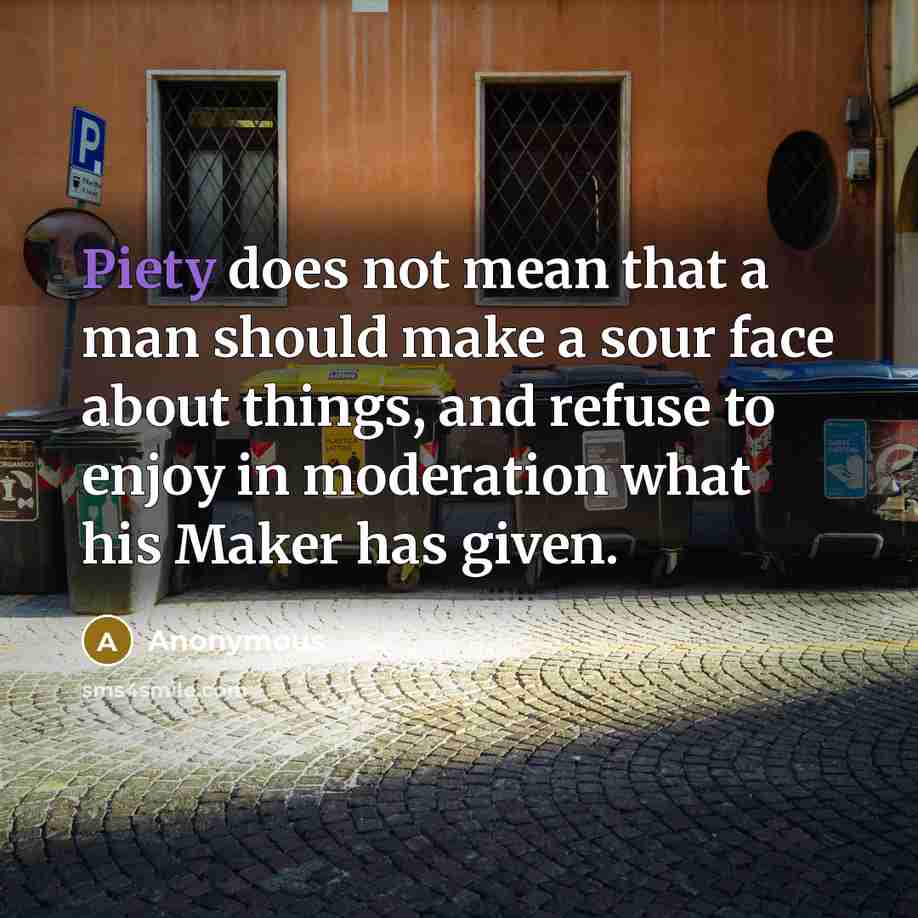 “Piety does not mean that a man should make a sour face about things, and refuse to enjoy in moderation what his Maker has given.” quote by Anonymous