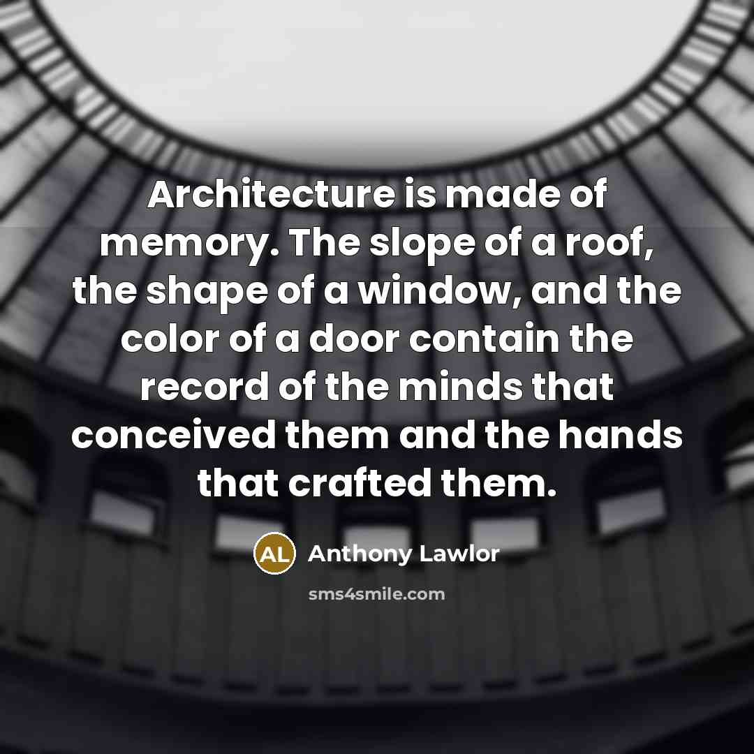 “Architecture is made of memory. The slope of a roof, the shape of a window, and the color of a door contain the record of the minds that conceived them and the hands that crafted them.” quote by Anthony Lawlor