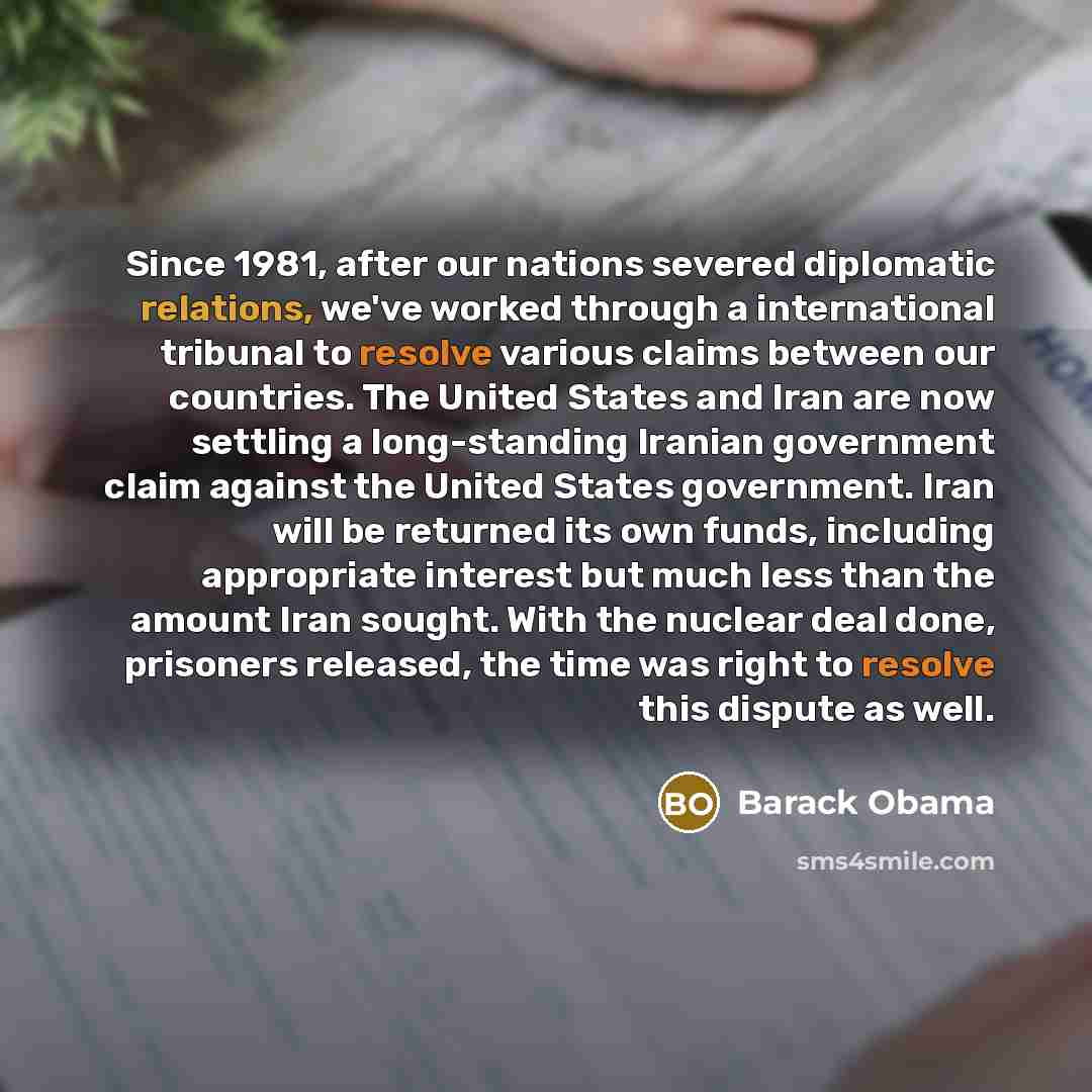 “Since 1981, after our nations severed diplomatic relations, we've worked through a international tribunal to resolve various claims between our countries. The United States and Iran are now settling a long-standing Iranian government claim against the United States government. Iran will be…” quote by Barack Obama