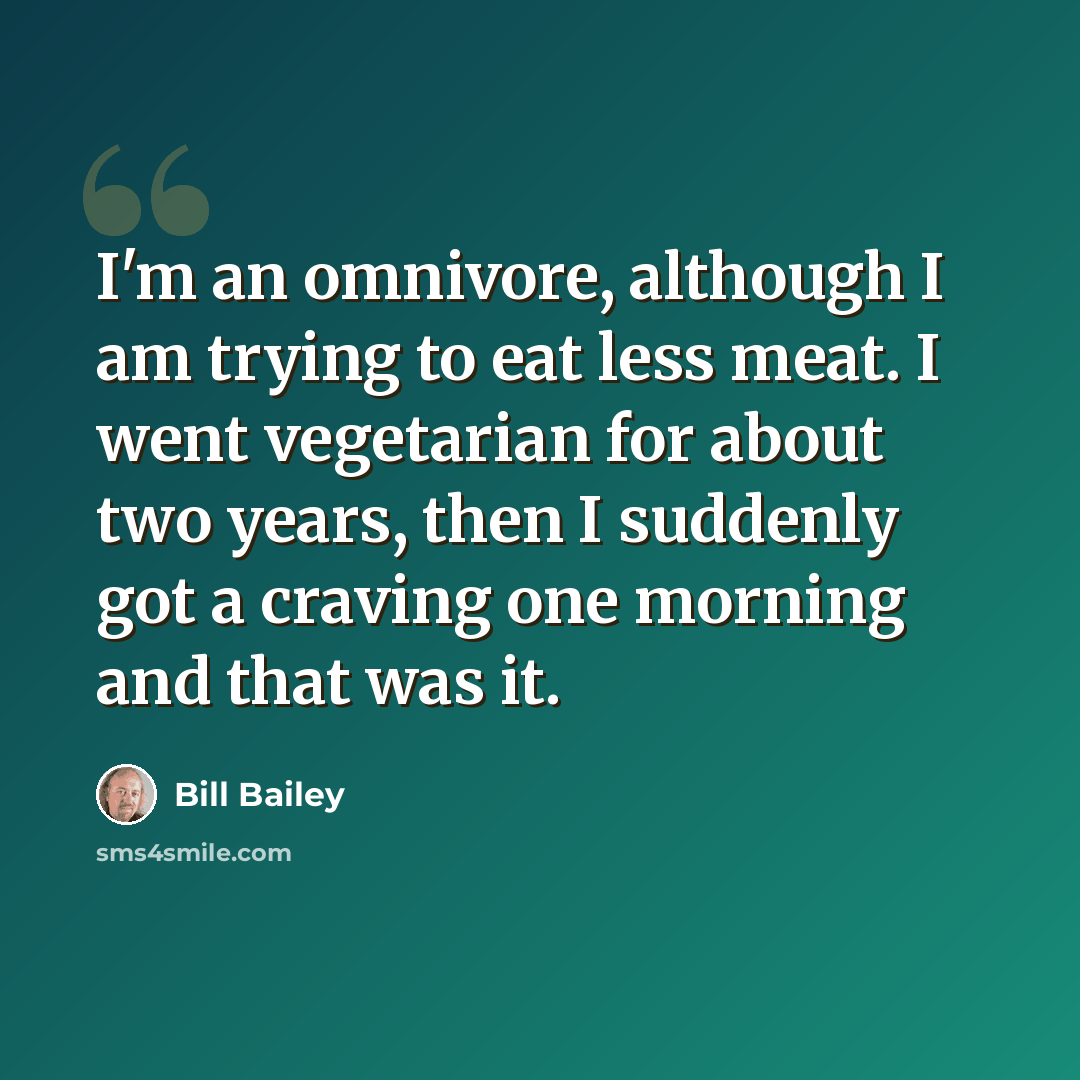 “I'm an omnivore, although I am trying to eat less meat. I went vegetarian for about two years, then I suddenly got a craving one morning and that was it.” quote by Bill Bailey