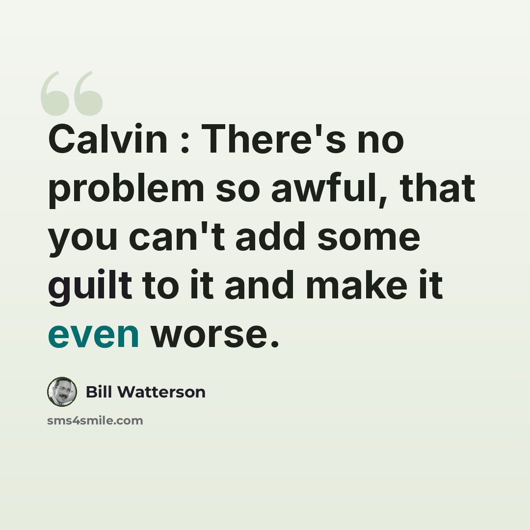 “Calvin : There's no problem so awful, that you can't add some guilt to it and make it even worse.” quote by Bill Watterson