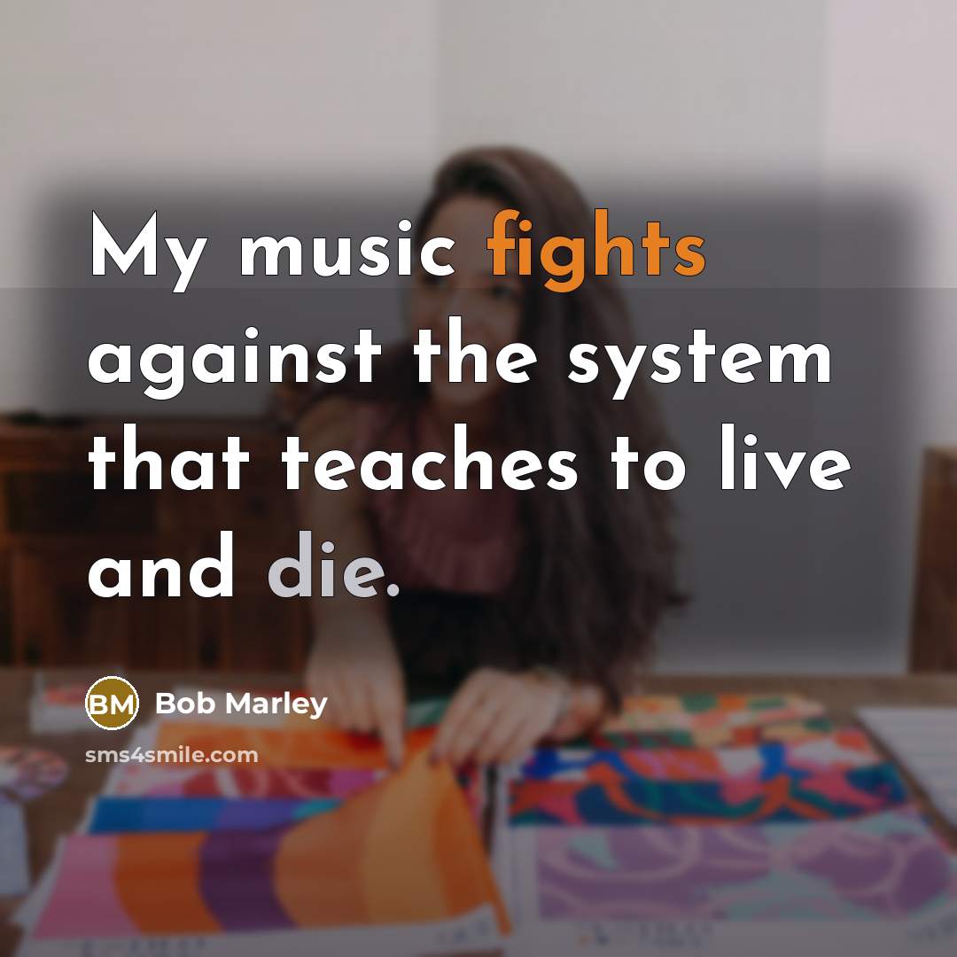 “My music fights against the system that teaches to live and die.” quote by Bob Marley