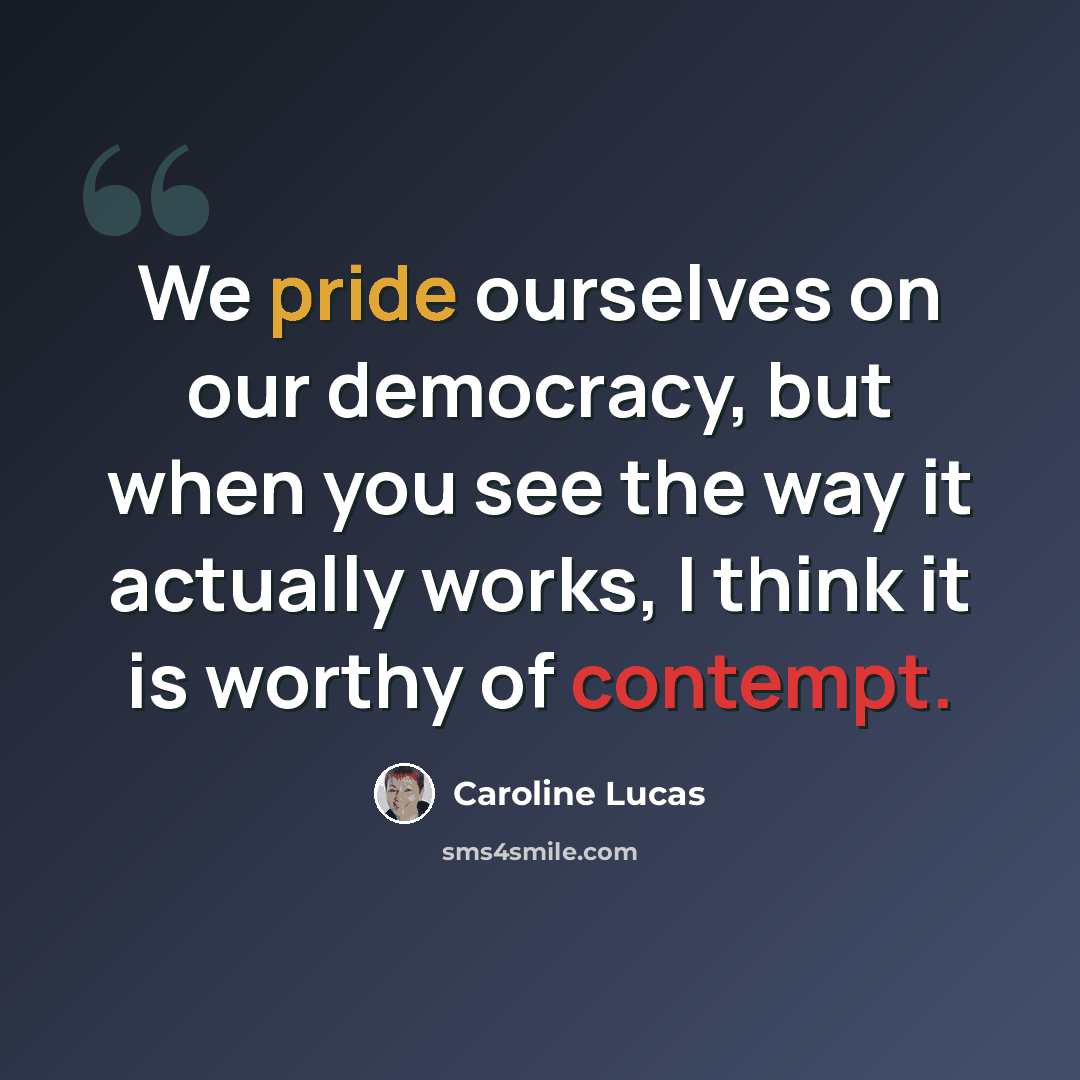 “We pride ourselves on our democracy, but when you see the way it actually works, I think it is worthy of contempt.” quote by Caroline Lucas