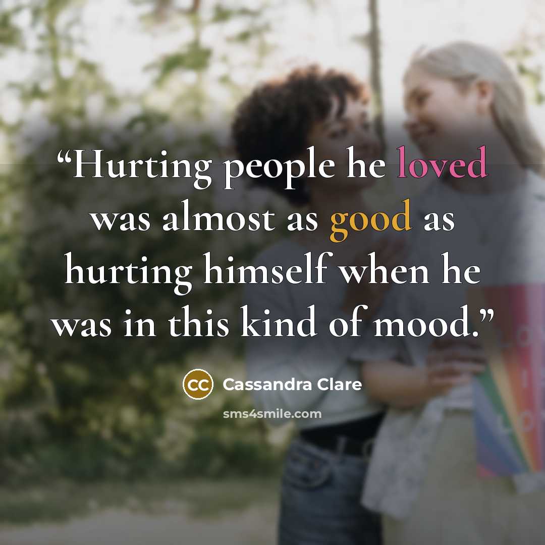 “Hurting people he loved was almost as good as hurting himself when he was in this kind of mood.” quote by Cassandra Clare