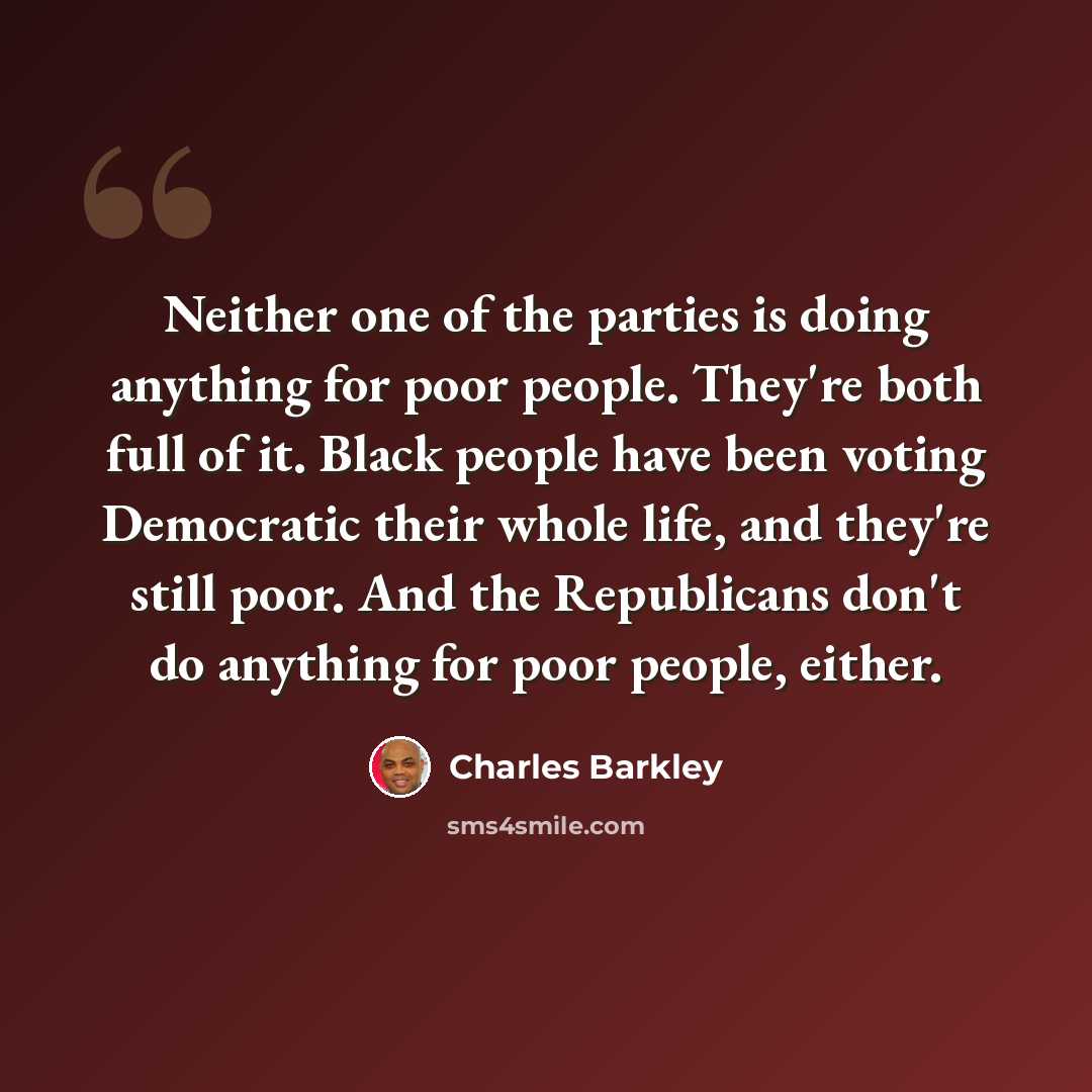 “Neither one of the parties is doing anything for poor people. They're both full of it. Black people have been voting Democratic their whole life, and they're still poor. And the Republicans don't do anything for poor people, either.” quote by Charles Barkley