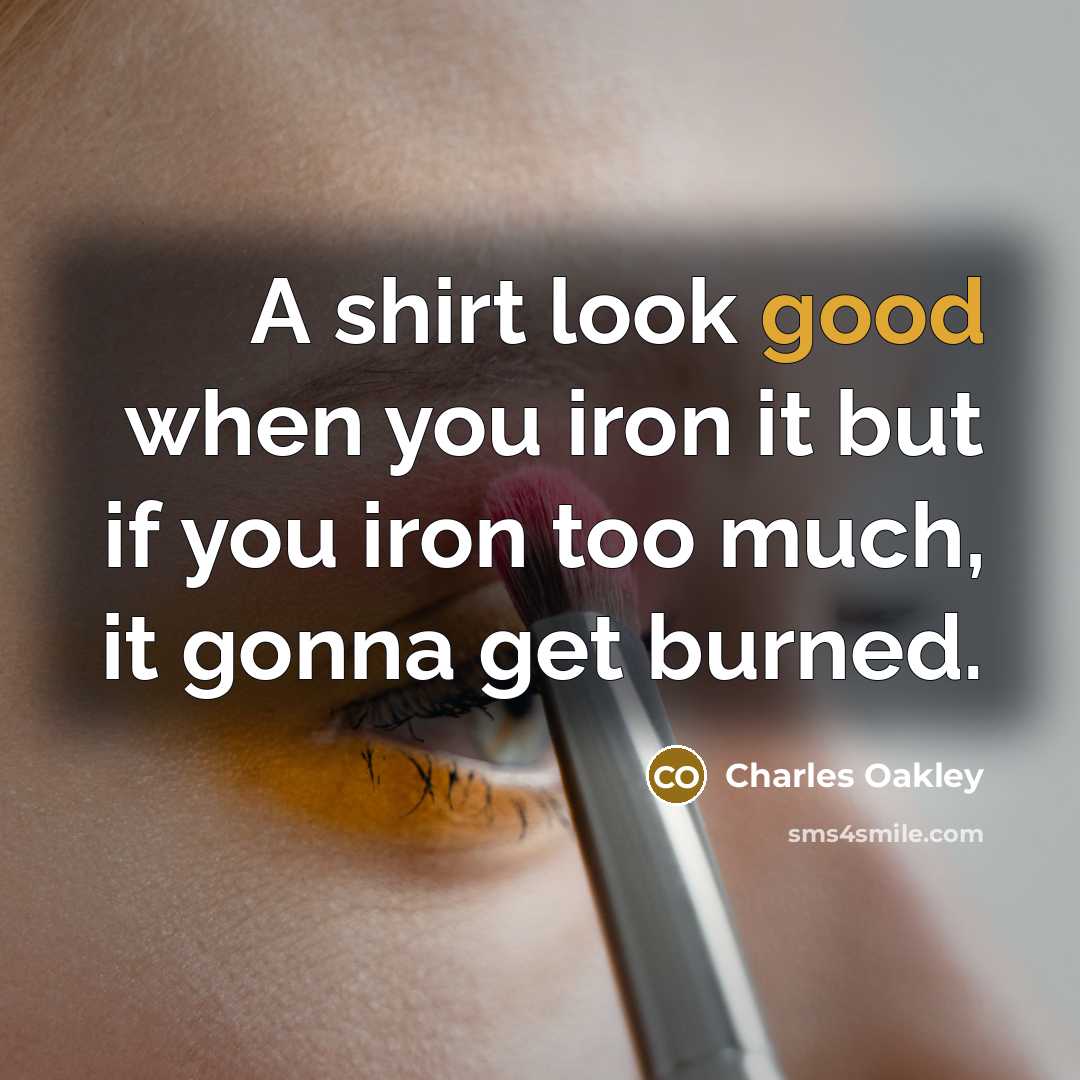 “A shirt look good when you iron it but if you iron too much, it gonna get burned.” quote by Charles Oakley